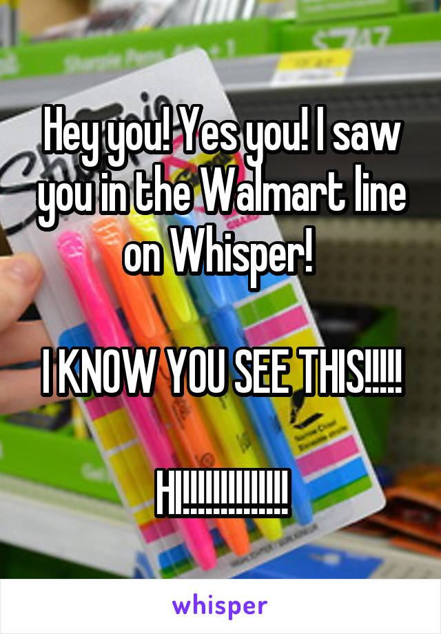 Hey you! Yes you! I saw you in the Walmart line on Whisper! 

I KNOW YOU SEE THIS!!!!! 
HI!!!!!!!!!!!!!!