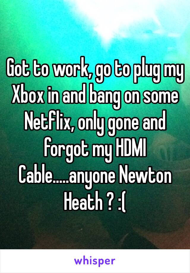 Got to work, go to plug my Xbox in and bang on some Netflix, only gone and forgot my HDMI Cable.....anyone Newton Heath ? :( 