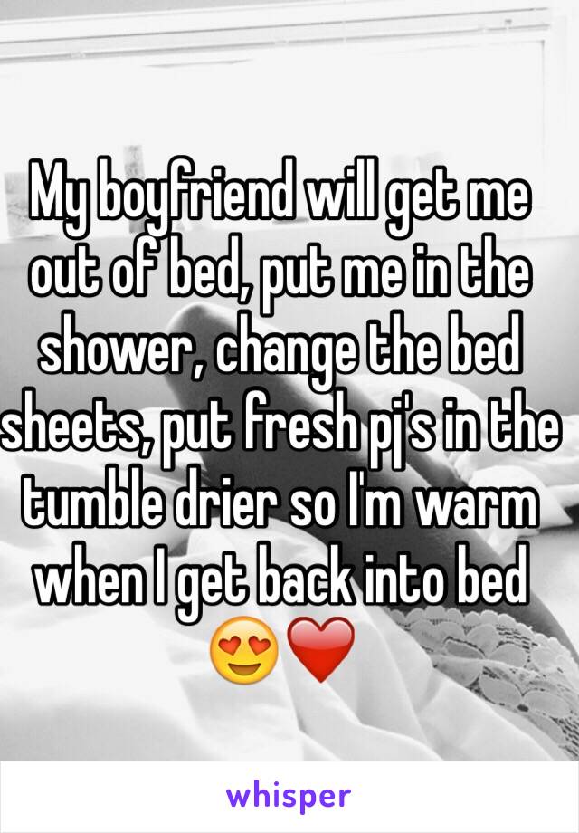 My boyfriend will get me out of bed, put me in the shower, change the bed sheets, put fresh pj's in the tumble drier so I'm warm when I get back into bed 😍❤️