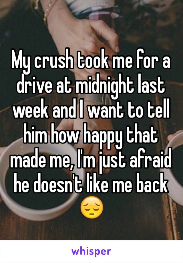 My crush took me for a drive at midnight last week and I want to tell him how happy that made me, I'm just afraid he doesn't like me back 😔