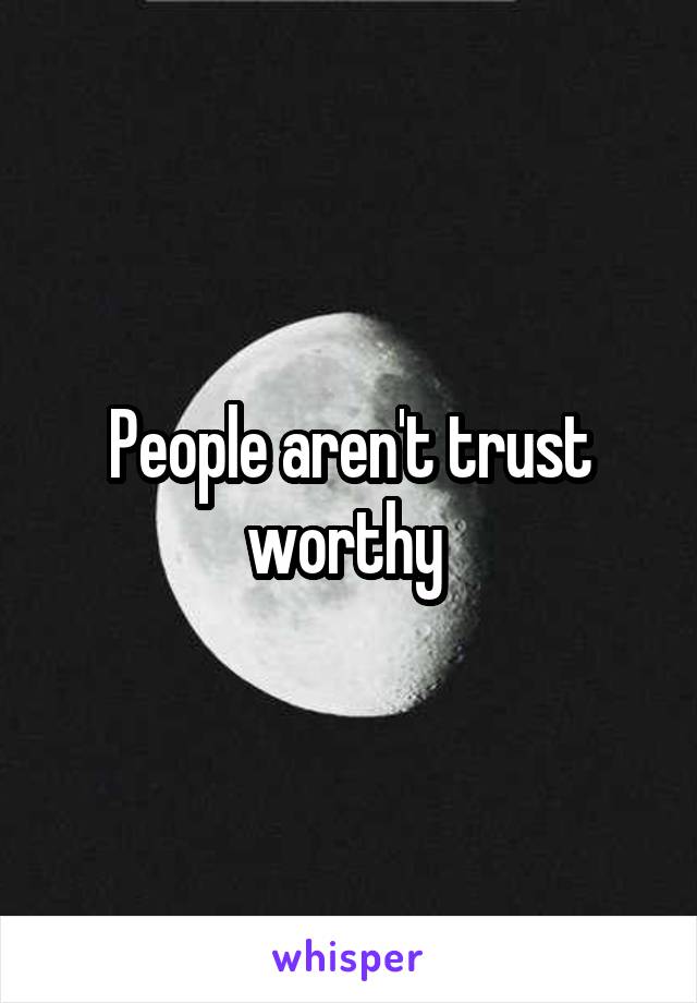 People aren't trust worthy 