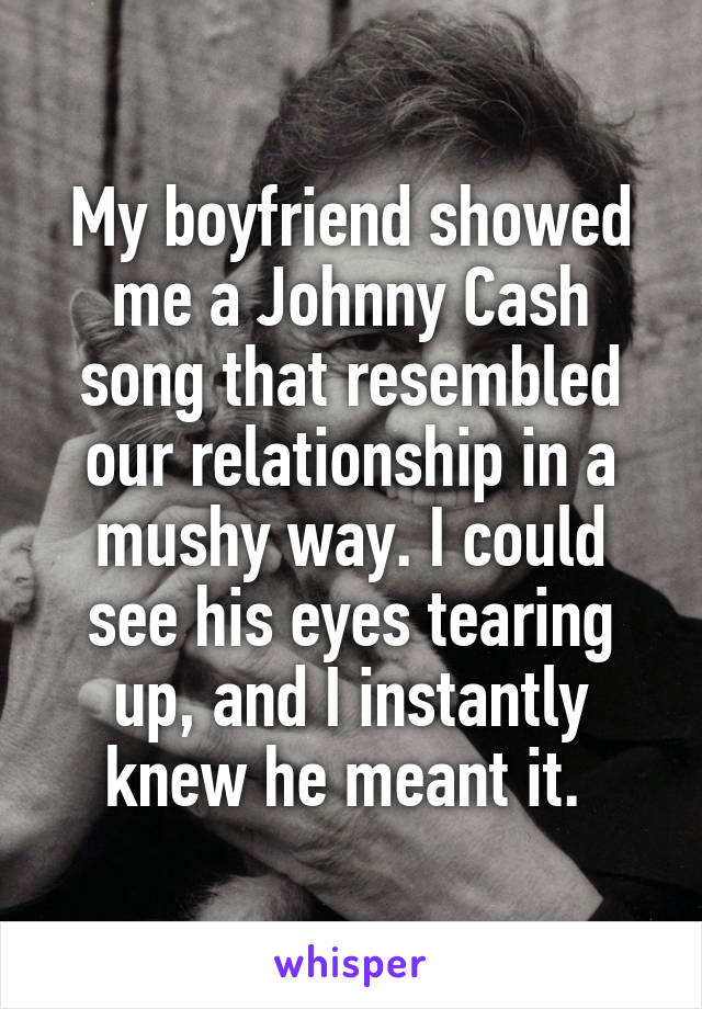 My boyfriend showed me a Johnny Cash song that resembled our relationship in a mushy way. I could see his eyes tearing up, and I instantly knew he meant it. 