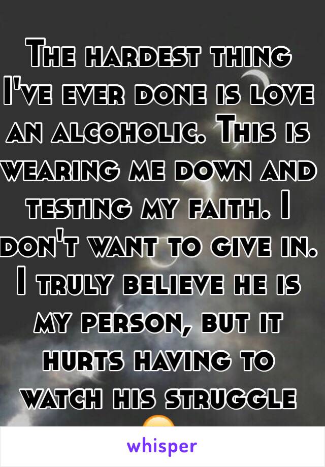 The hardest thing I've ever done is love an alcoholic. This is wearing me down and testing my faith. I don't want to give in. I truly believe he is my person, but it hurts having to watch his struggle 😔