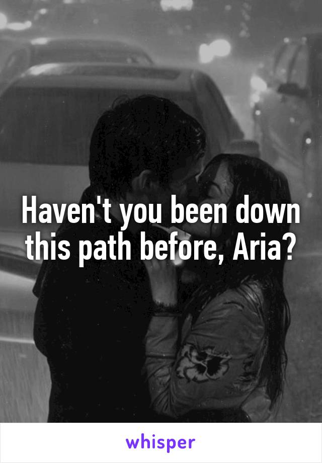 Haven't you been down this path before, Aria?