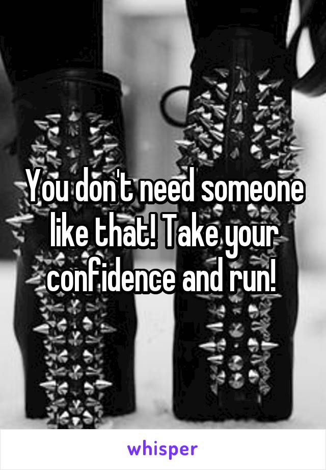 You don't need someone like that! Take your confidence and run! 