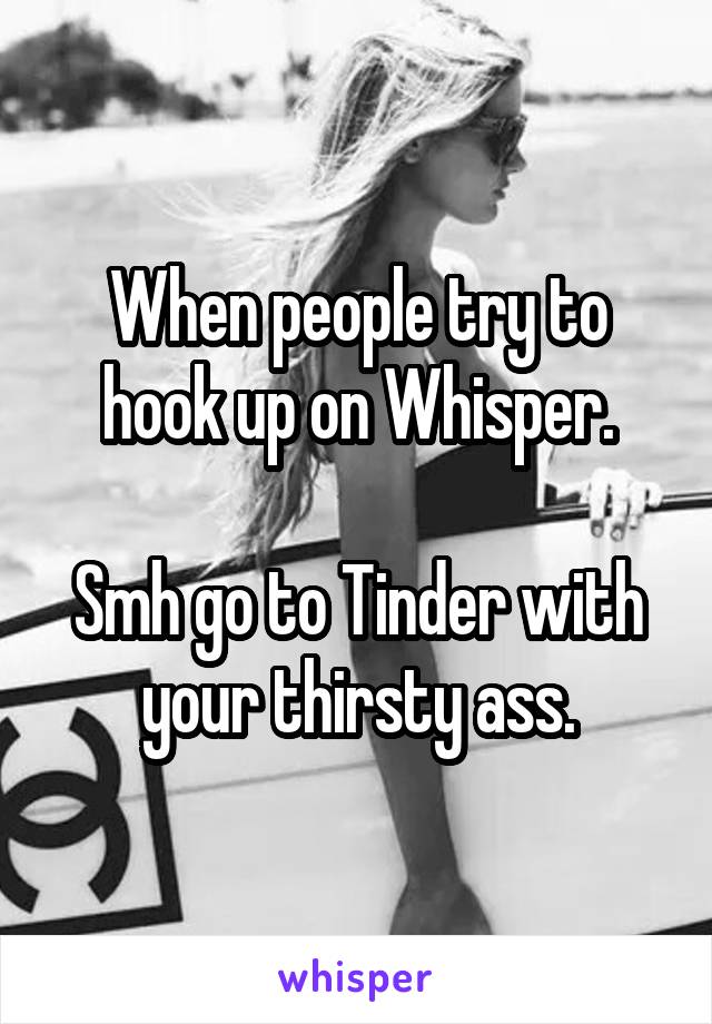 When people try to hook up on Whisper.

Smh go to Tinder with your thirsty ass.