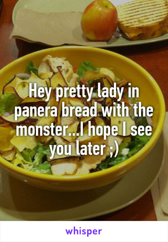 Hey pretty lady in panera bread with the monster...I hope I see you later ;)