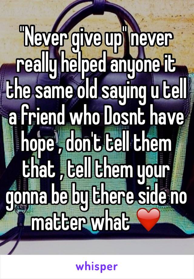 "Never give up" never really helped anyone it the same old saying u tell a friend who Dosnt have hope , don't tell them that , tell them your gonna be by there side no matter what ❤️