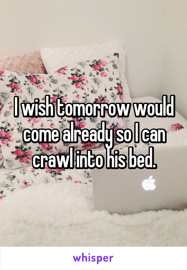 I wish tomorrow would come already so I can crawl into his bed.