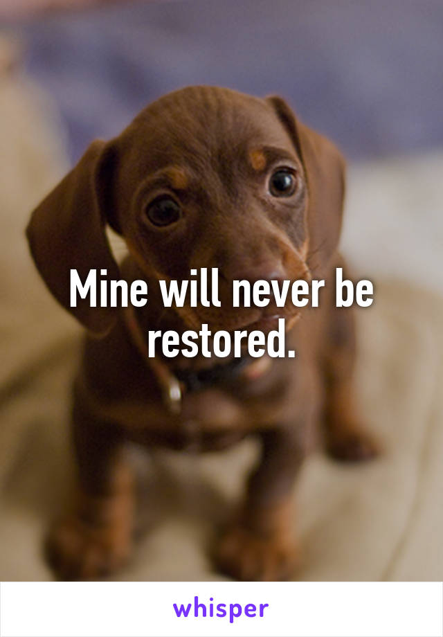 Mine will never be restored.