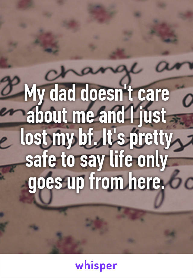 My dad doesn't care about me and I just lost my bf. It's pretty safe to say life only goes up from here.