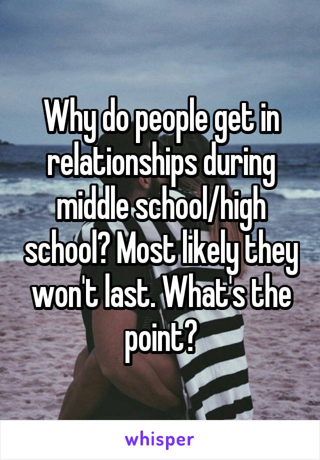 Why do people get in relationships during middle school/high school? Most likely they won't last. What's the point?