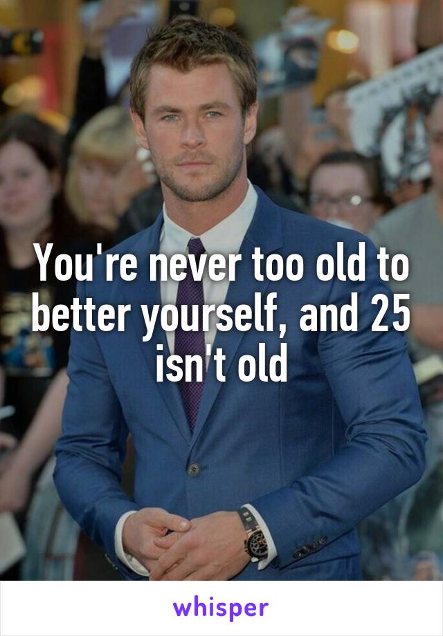 You're never too old to better yourself, and 25 isn't old