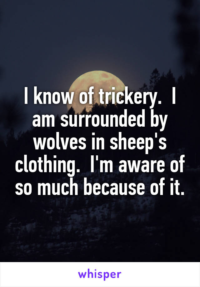 I know of trickery.  I am surrounded by wolves in sheep's clothing.  I'm aware of so much because of it.