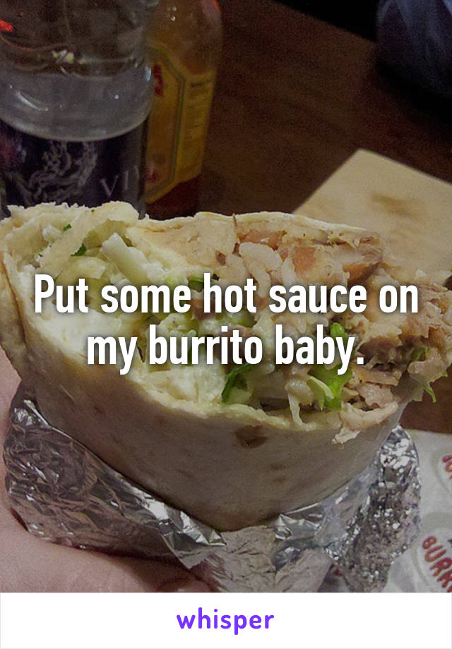 Put some hot sauce on my burrito baby.