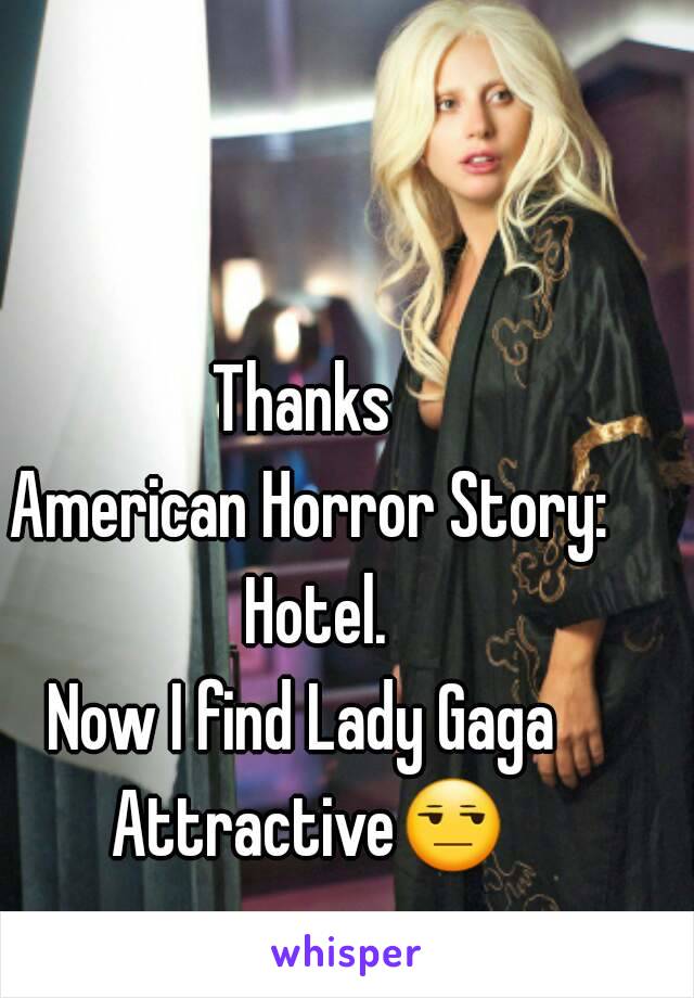 Thanks 
American Horror Story: Hotel.
Now I find Lady Gaga 
Attractive😒 