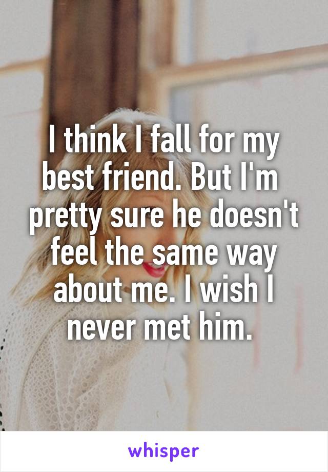 I think I fall for my best friend. But I'm  pretty sure he doesn't feel the same way about me. I wish I never met him. 