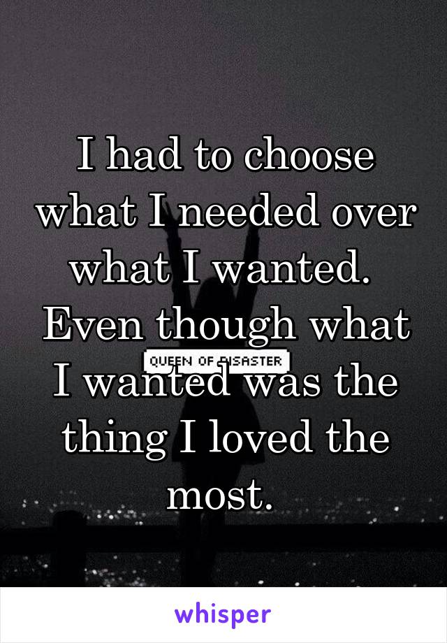 I had to choose what I needed over what I wanted. 
Even though what I wanted was the thing I loved the most. 