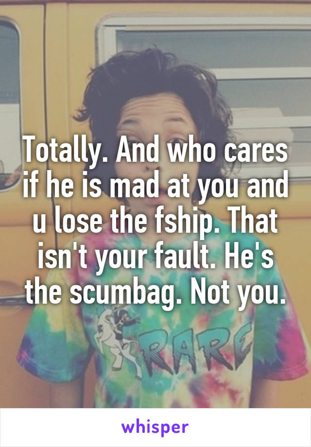 Totally. And who cares if he is mad at you and u lose the fship. That isn't your fault. He's the scumbag. Not you.