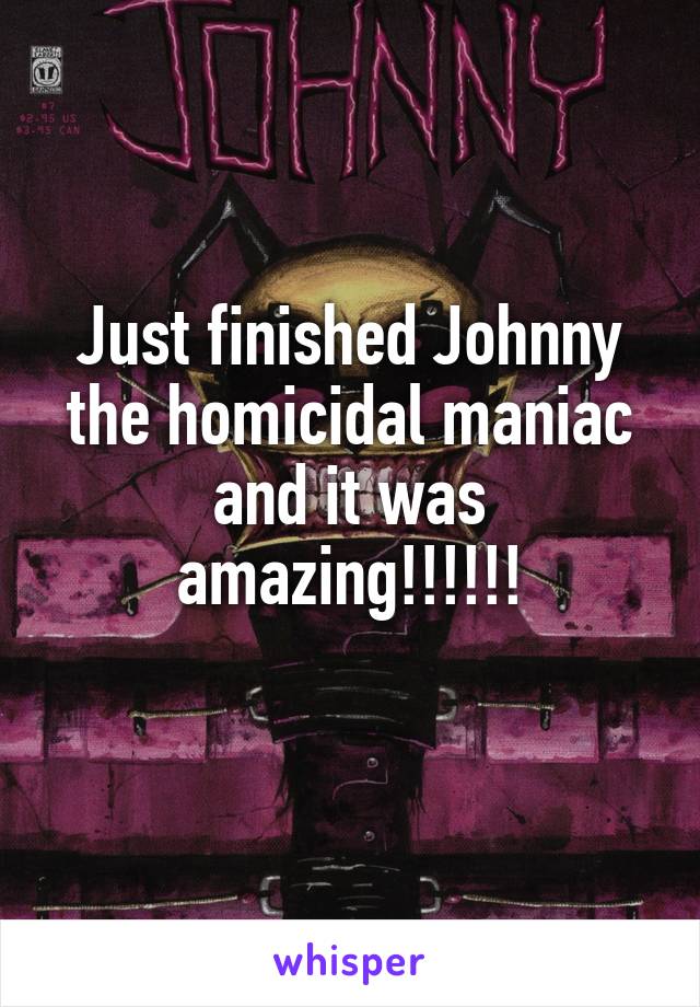 Just finished Johnny the homicidal maniac and it was amazing!!!!!!
