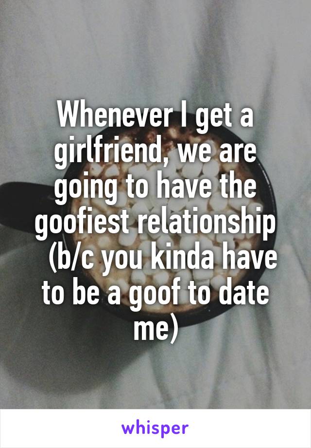 Whenever I get a girlfriend, we are going to have the goofiest relationship
  (b/c you kinda have to be a goof to date me)