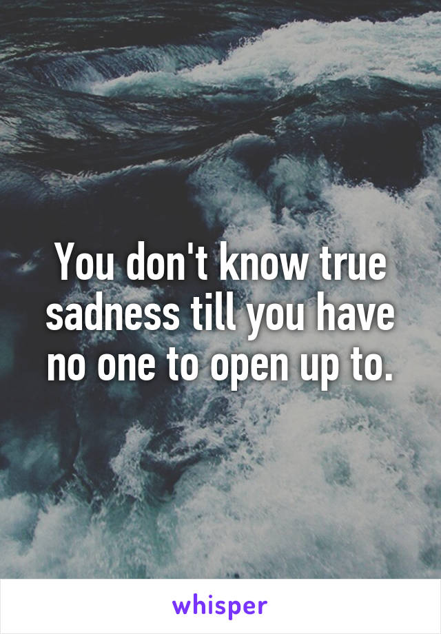 You don't know true sadness till you have no one to open up to.