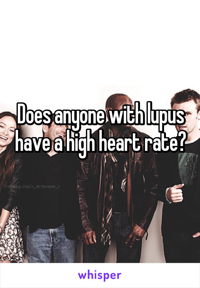 Does anyone with lupus have a high heart rate? 