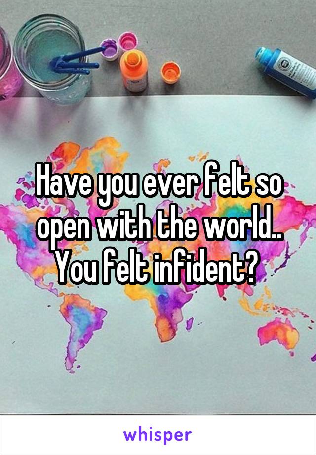 Have you ever felt so open with the world.. You felt infident? 