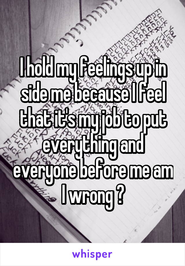 I hold my feelings up in side me because I feel that it's my job to put everything and everyone before me am I wrong ?