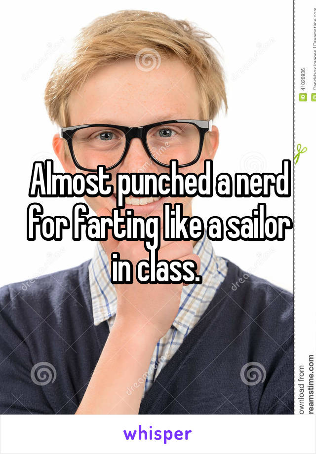 Almost punched a nerd for farting like a sailor in class. 