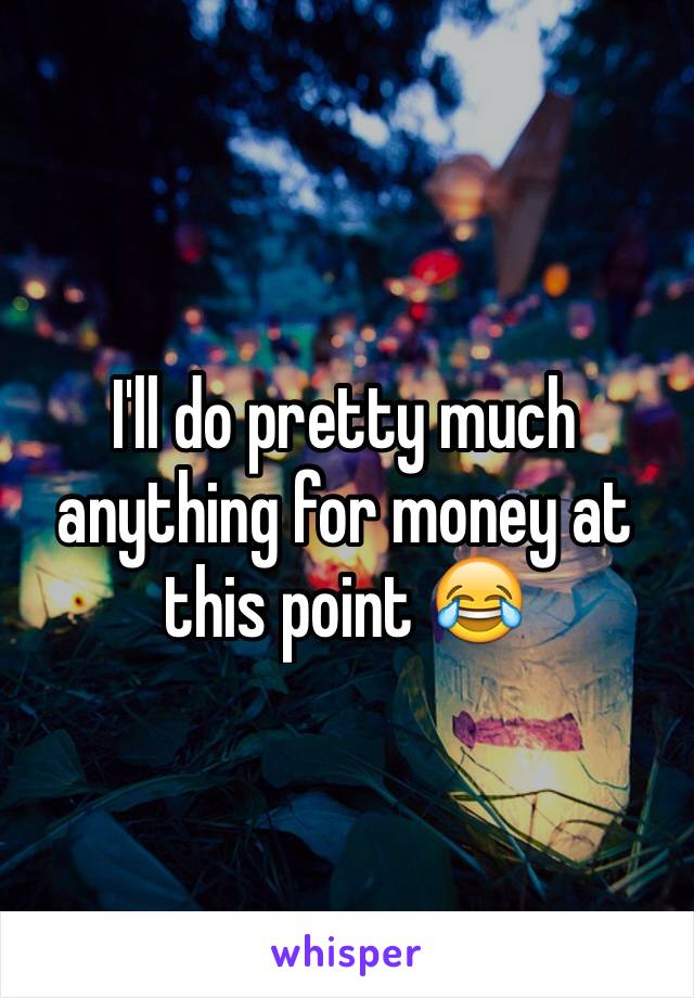 I'll do pretty much anything for money at this point 😂