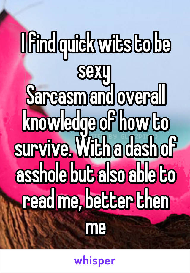 I find quick wits to be sexy 
Sarcasm and overall knowledge of how to survive. With a dash of asshole but also able to read me, better then me