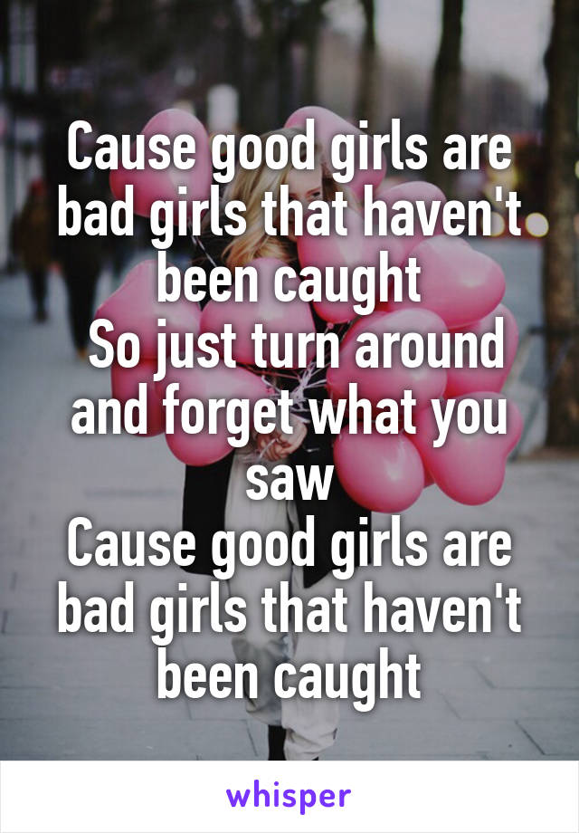 Cause good girls are bad girls that haven't been caught
 So just turn around and forget what you saw
Cause good girls are bad girls that haven't been caught