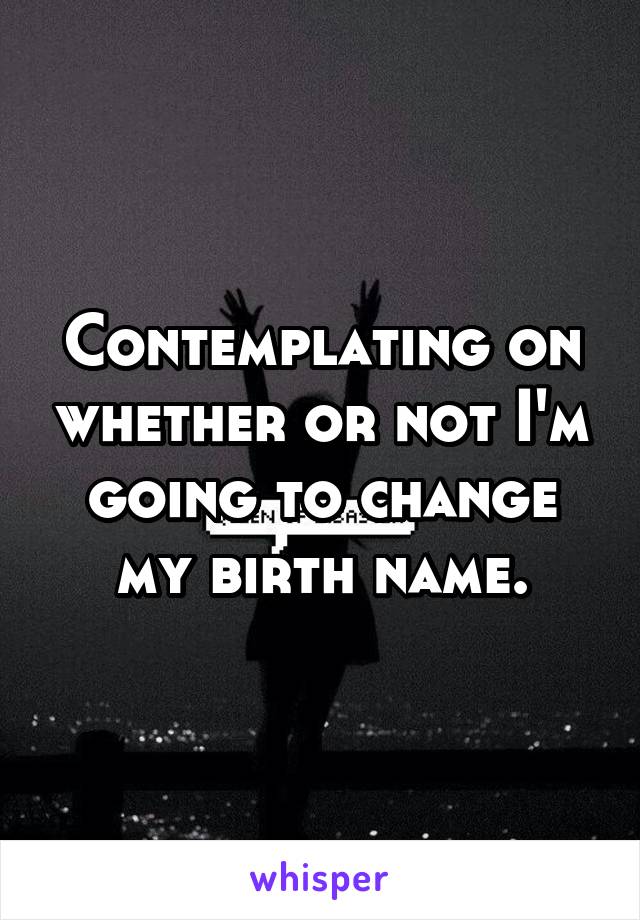 Contemplating on whether or not I'm going to change my birth name.