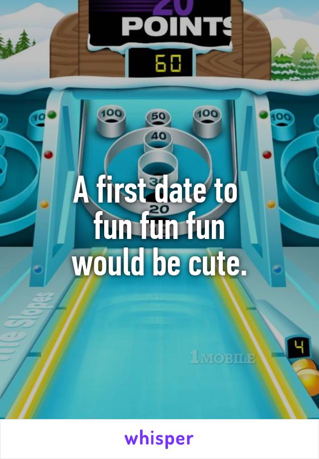 A first date to 
fun fun fun
 would be cute. 