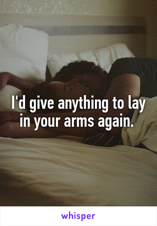 I'd give anything to lay in your arms again. 