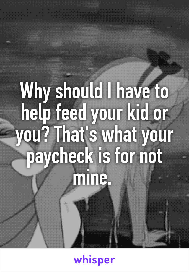 Why should I have to help feed your kid or you? That's what your paycheck is for not mine. 