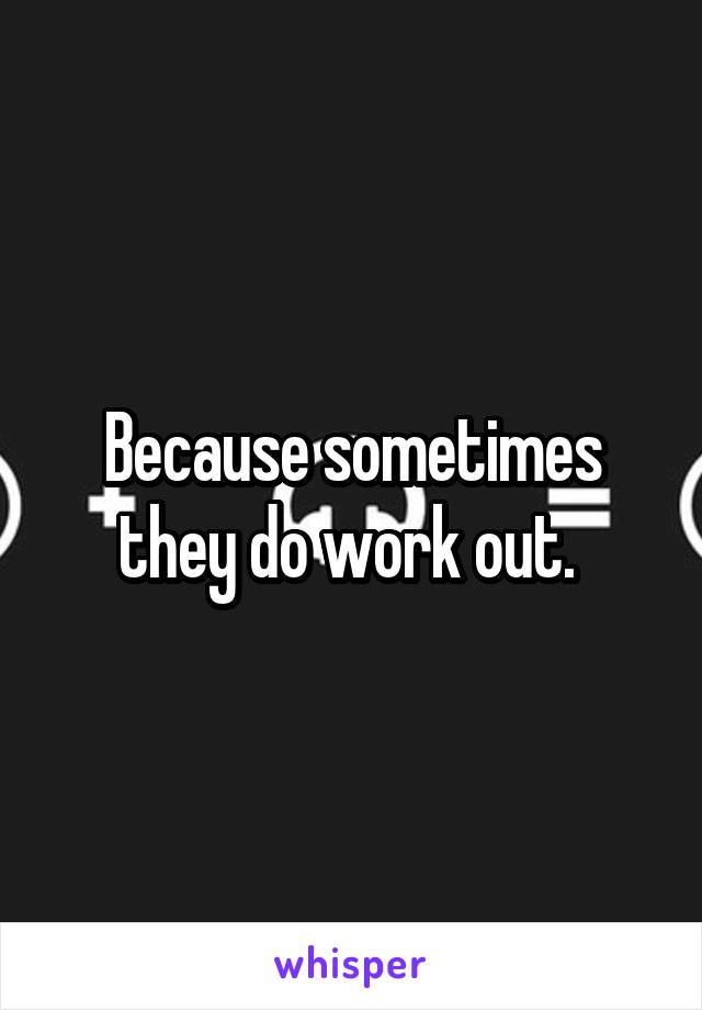 Because sometimes they do work out. 