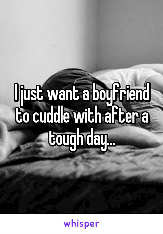 I just want a boyfriend to cuddle with after a tough day...