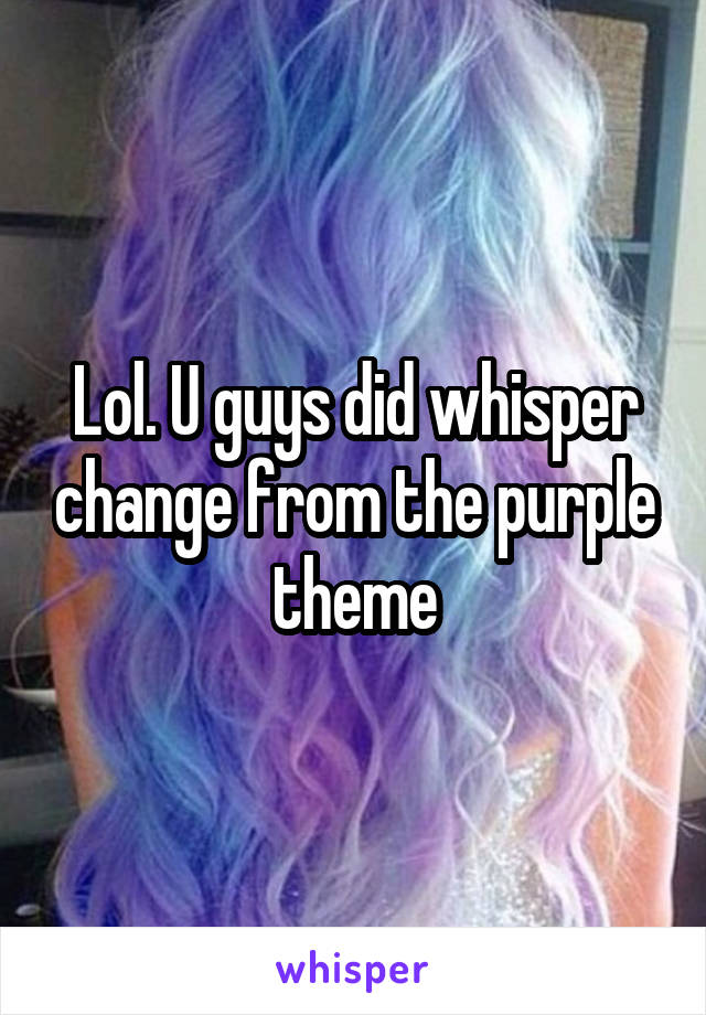 Lol. U guys did whisper change from the purple theme