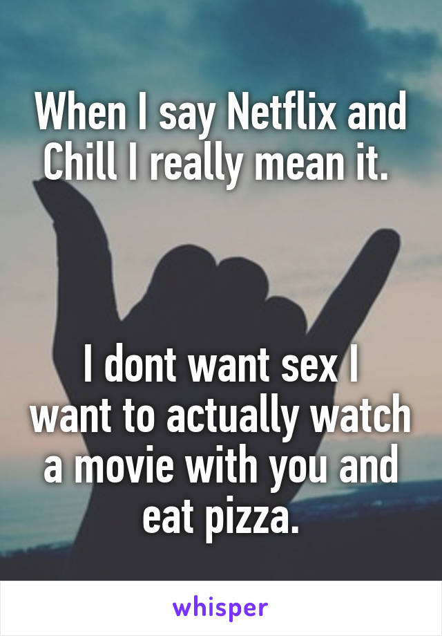 When I say Netflix and Chill I really mean it. 



I dont want sex I want to actually watch a movie with you and eat pizza.