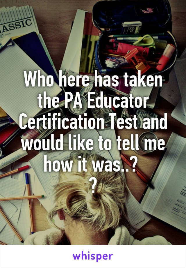 Who here has taken the PA Educator Certification Test and would like to tell me how it was..? 
😕