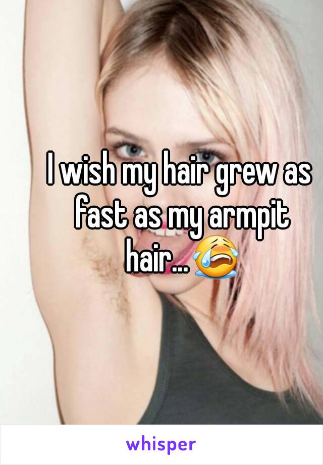 I wish my hair grew as fast as my armpit hair...😭