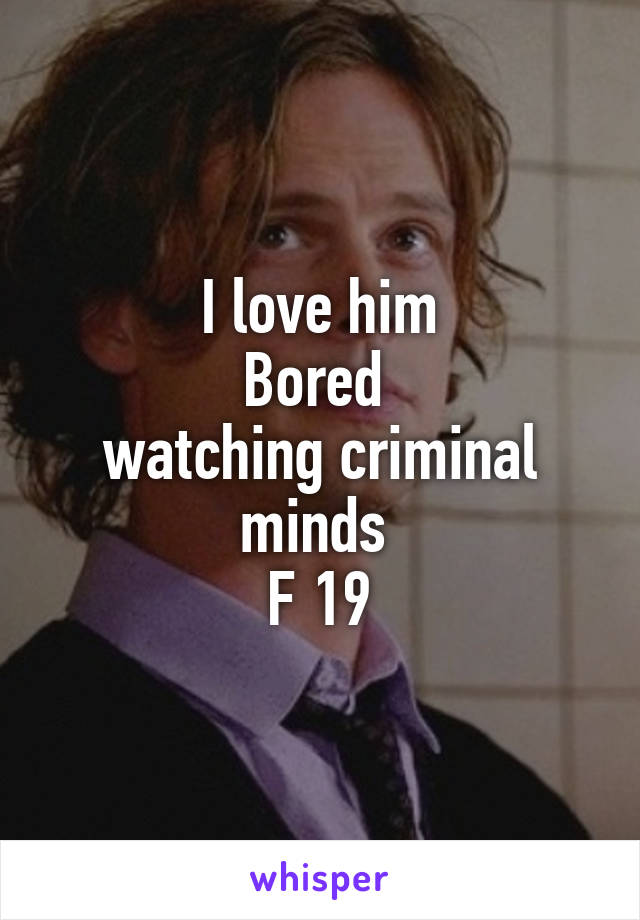 I love him
Bored 
watching criminal minds 
F 19