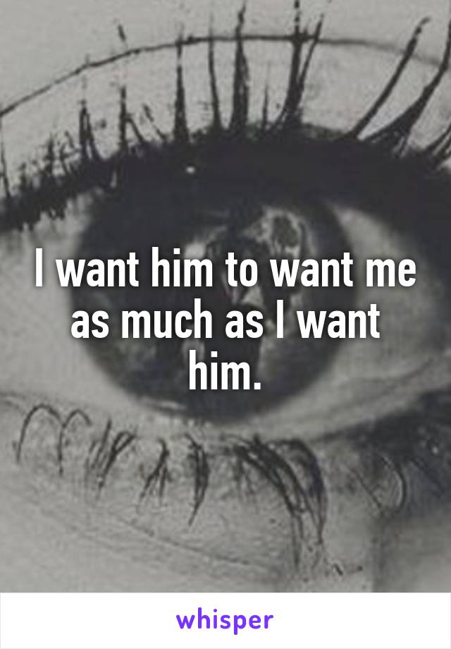 I want him to want me as much as I want him.