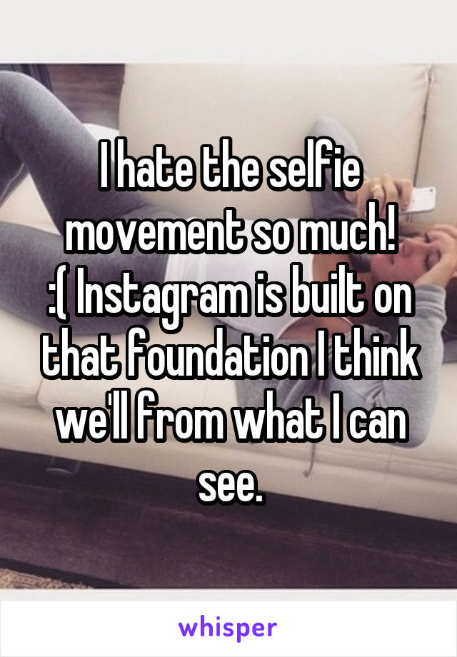 I hate the selfie movement so much!
:( Instagram is built on that foundation I think we'll from what I can see.