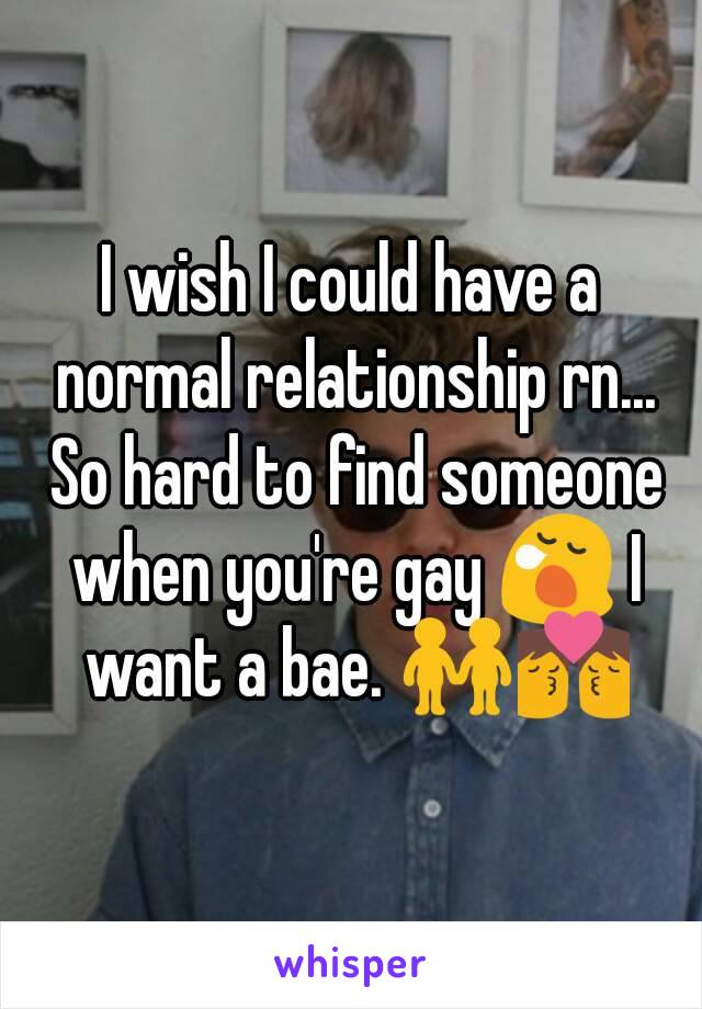 I wish I could have a normal relationship rn... So hard to find someone when you're gay 😪 I want a bae. 👬👨‍❤️‍💋‍👨