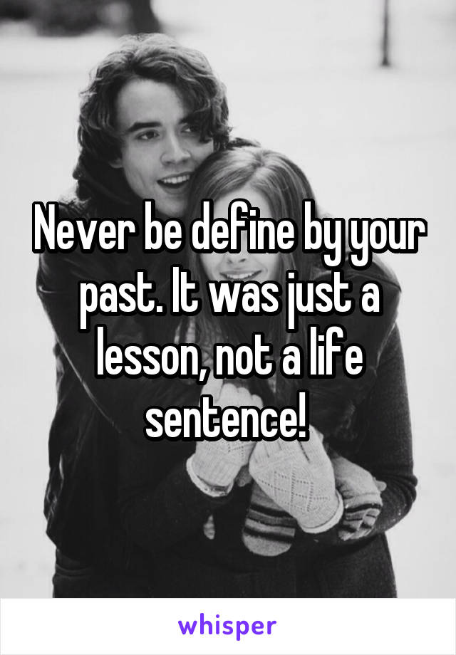 Never be define by your past. It was just a lesson, not a life sentence! 