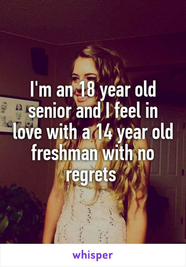 I'm an 18 year old senior and I feel in love with a 14 year old freshman with no regrets 