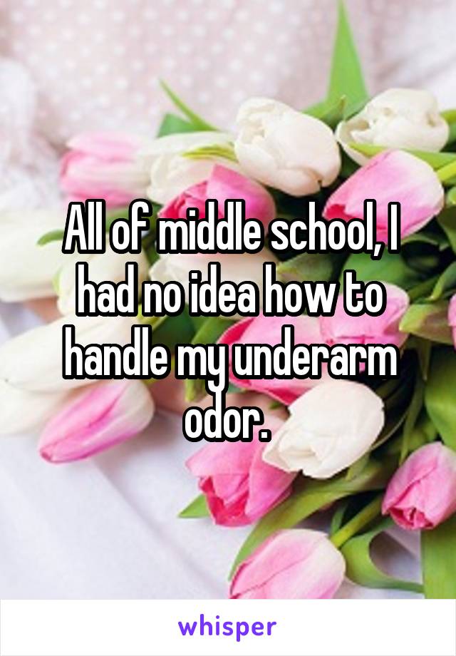 All of middle school, I had no idea how to handle my underarm odor. 